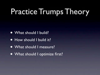 Practice Trumps Theory

• What should I build?
• How should I build it?
• What should I measure?
• What should I optimize ﬁrst?
 