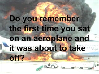 Do you remember
the first time you sat
on an aeroplane and
it was about to take
off?
 