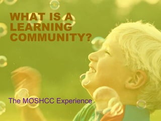 WHAT IS A
LEARNING
COMMUNITY?
The MOSHCC Experience
 