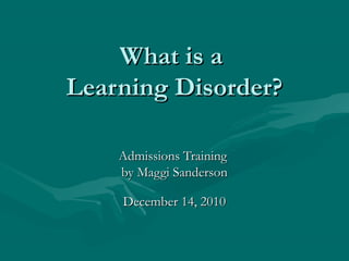 What is aWhat is a
Learning Disorder?Learning Disorder?
Admissions Training Admissions Training 
by Maggi Sandersonby Maggi Sanderson
December 14, 2010December 14, 2010
 