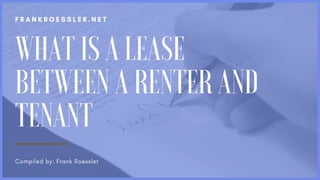 F R A N K R O E S S L E R . N E T
Compiled by: Frank Roessler
WHAT IS A LEASE
BETWEEN A RENTER AND
TENANT
 