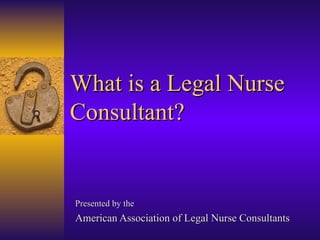 What is a Legal Nurse Consultant? Presented by the  American Association of Legal Nurse Consultants 