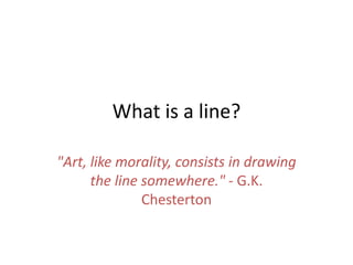 What is a line?
"Art, like morality, consists in drawing
the line somewhere." - G.K.
Chesterton
 