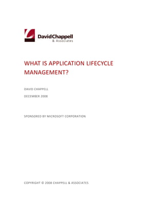 WHAT IS APPLICATION LIFECYCLE
MANAGEMENT?

DAVID CHAPPELL

DECEMBER 2008




SPONSORED BY MICROSOFT CORPORATION




COPYRIGHT © 2008 CHAPPELL & ASSOCIATES
 