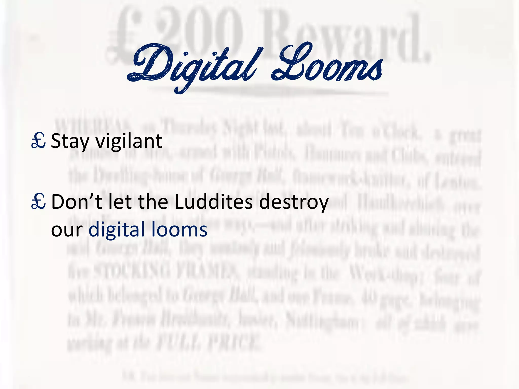 Digital Looms
£ Stay vigilant
£ Don’t let the Luddites destroy
our digital looms
 