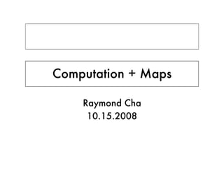 Computation + Maps

    Raymond Cha
     10.15.2008
 