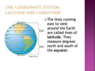  The lines running
east to west
around the Earth
are called lines of
latitude. They
measure degrees
north and south of
the equator.
Maps101.com
 