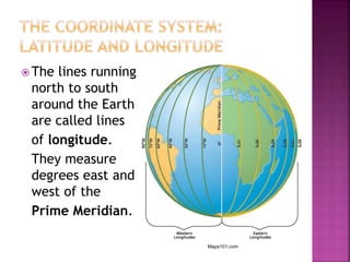  The lines running
north to south
around the Earth
are called lines
of longitude.
They measure
degrees east and
west of the
Prime Meridian.
Maps101.com
 