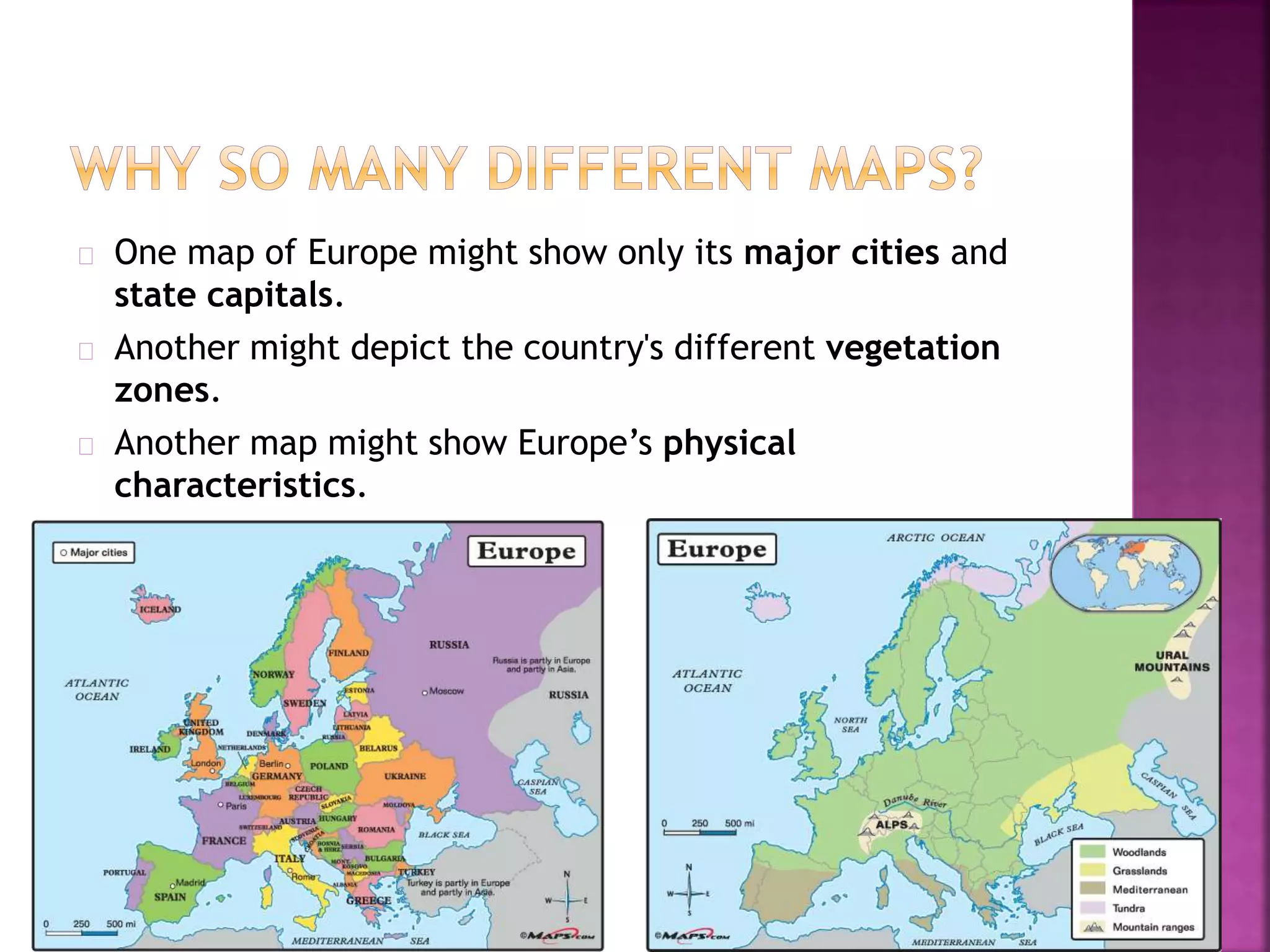 One map of Europe might show only its major cities and
state capitals.
Another might depict the country's different vegetation
zones.
Another map might show Europe’s physical
characteristics.
 