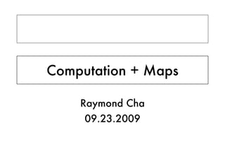 Computation + Maps Raymond Cha 09.23.2009 
