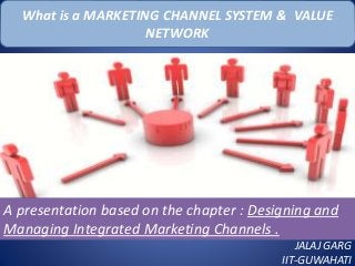 What is a MARKETING CHANNEL SYSTEM & VALUE
NETWORK
A presentation based on the chapter : Designing and
Managing Integrated Marketing Channels .
JALAJ GARG
IIT-GUWAHATI
 