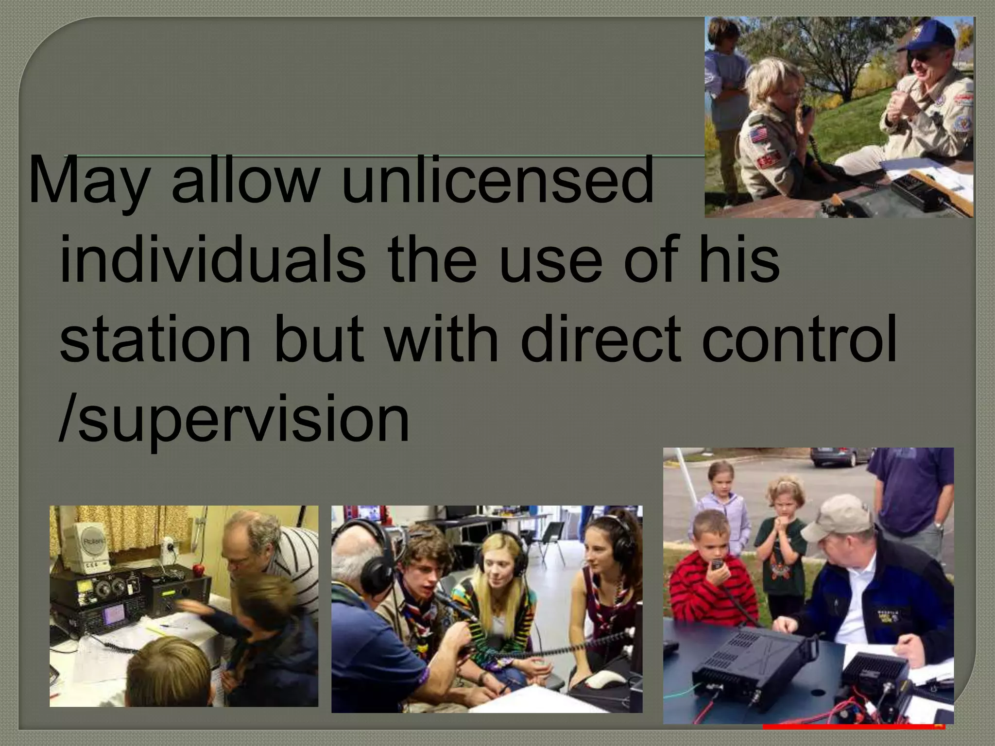 May allow unlicensed
individuals the use of his
station but with direct control
/supervision
 