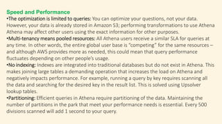 What are the limitations of Amazon Athena?
•Optimization is limited to queries. For example, data already stored in S3 can...