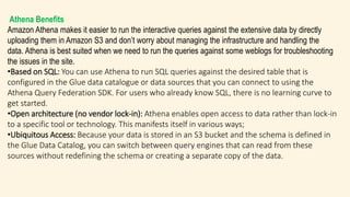 Speed and Performance
As Amazon Athena is serverless, which makes it quicker and easier to execute the
queries on Amazon S...