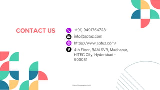 CONTACT US
https://www.aptuz.com/
info@aptuz.com
4th Floor, RAM SVR, Madhapur,
HITEC City, Hyderabad -
500081
+(91)-9491754728
https://www.aptuz.com/
 