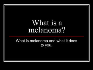 What is a melanoma? What is melanoma and what it does to you. 