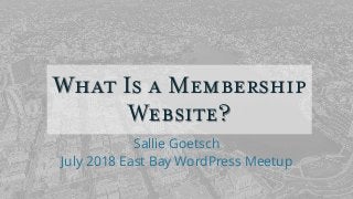 What Is a Membership
Website?
Sallie Goetsch
July 2018 East Bay WordPress Meetup
 