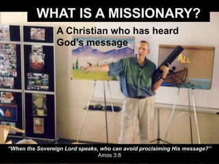 WHAT IS A MISSIONARY?
A Christian who has heard
God’s message.
“When the Sovereign Lord speaks, who can avoid proclaiming His message?”
Amos 3:8
 