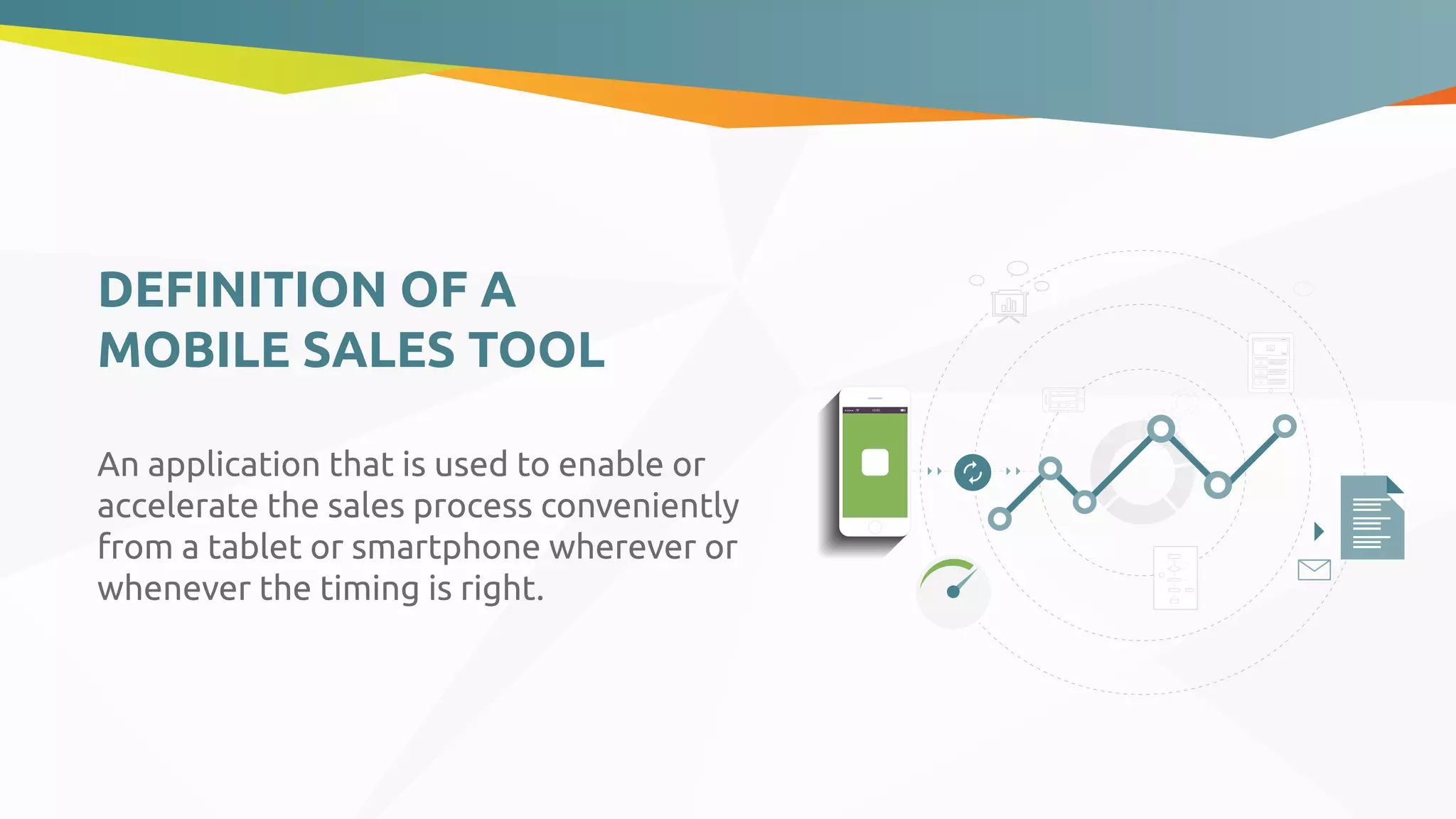 DEFINITION OF A
MOBILE SALES TOOL
An application that is used to enable or
accelerate the sales process conveniently
from a tablet or smartphone wherever or
whenever the timing is right.
 