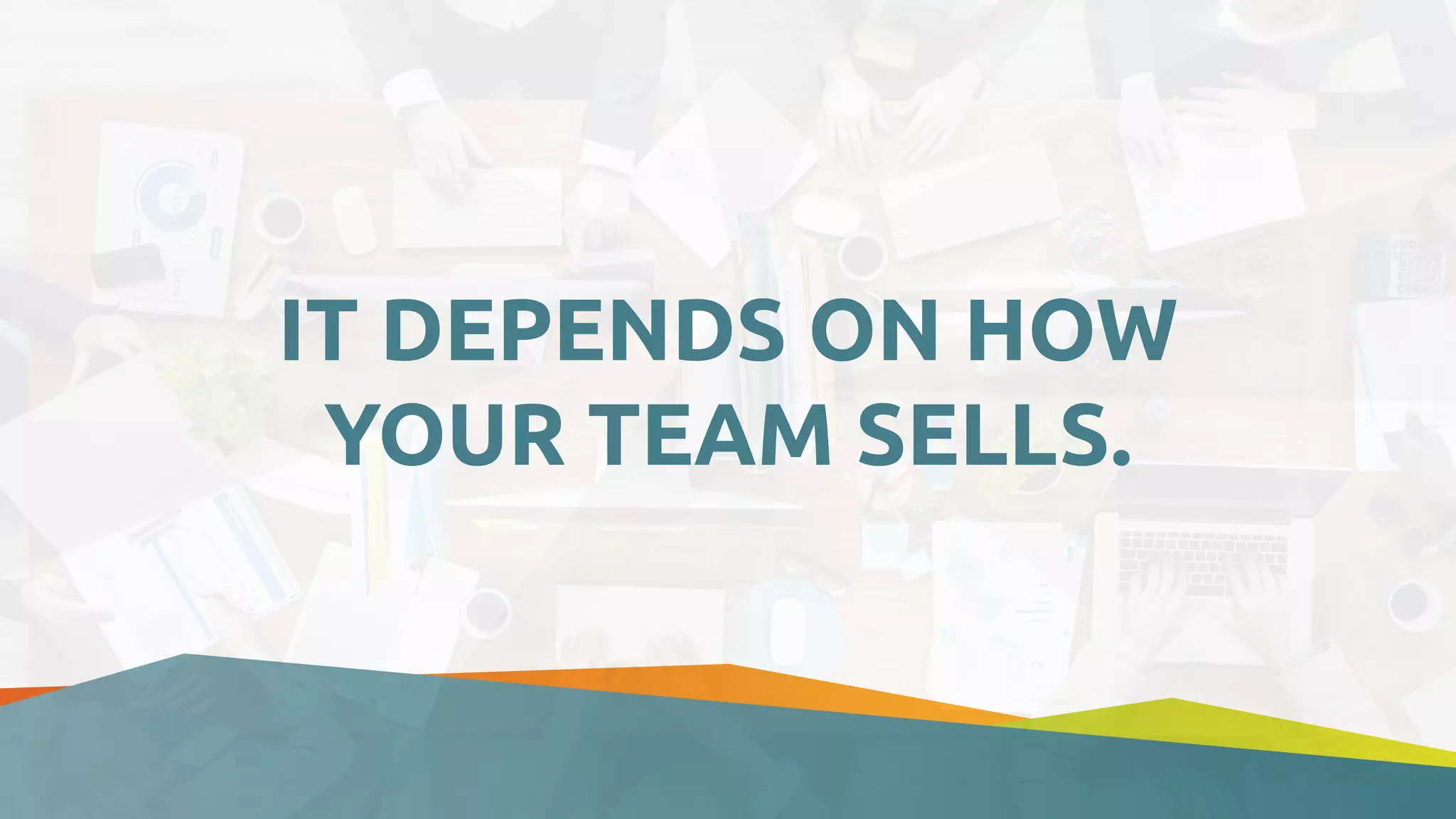 IT DEPENDS ON HOW
YOUR TEAM SELLS.
 