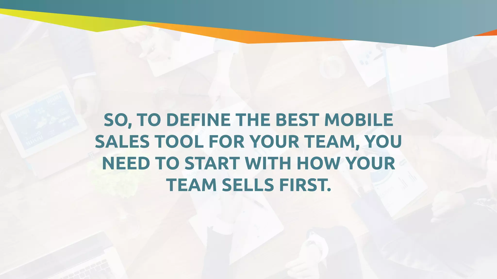 SO, TO DEFINE THE BEST MOBILE
SALES TOOL FOR YOUR TEAM, YOU
NEED TO START WITH HOW YOUR
TEAM SELLS FIRST.
 