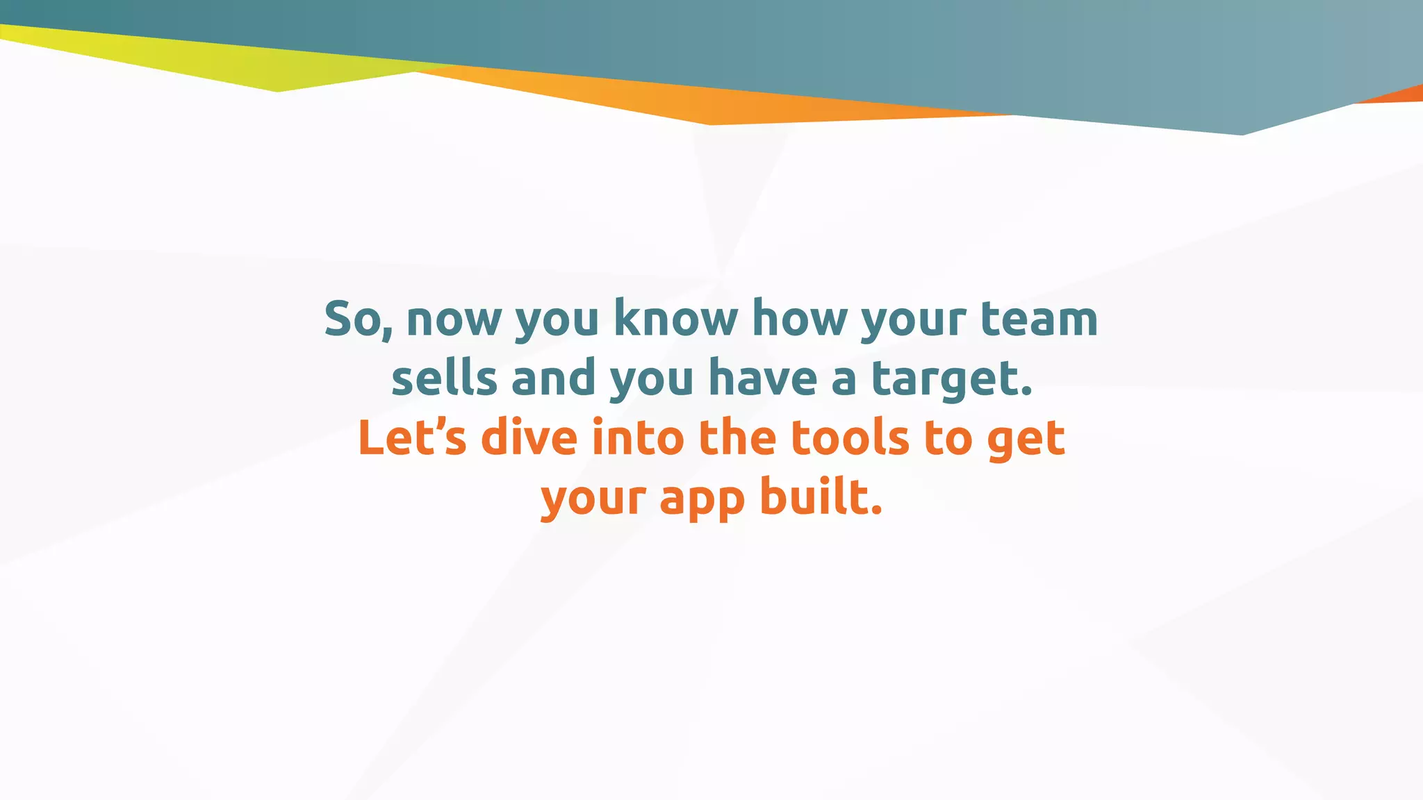 So, now you know how your team
sells and you have a target.
Let’s dive into the tools to get
your app built.
 