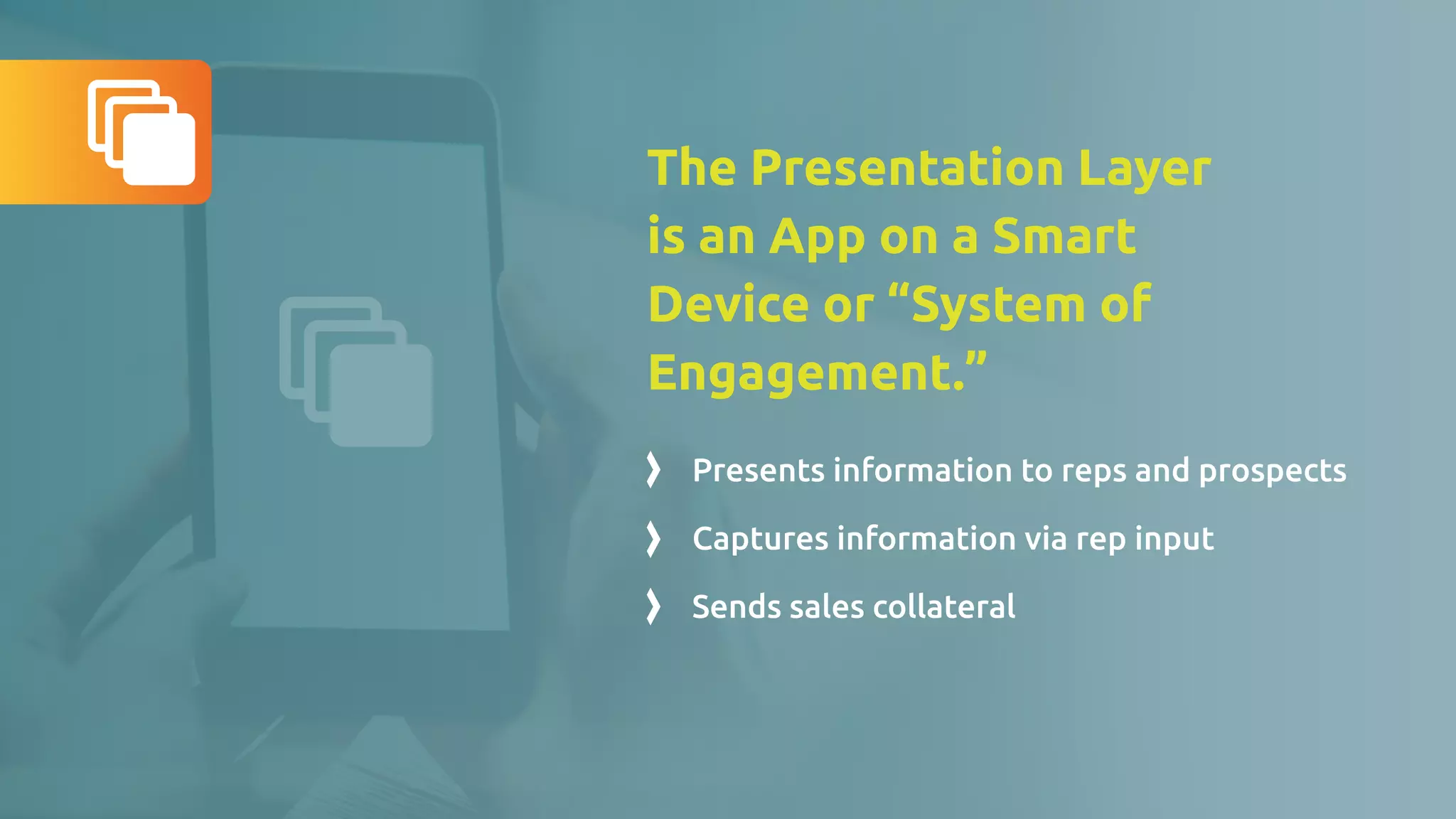 The Presentation Layer
is an App on a Smart
Device or “System of
Engagement.”
Presents information to reps and prospects
Captures information via rep input
Sends sales collateral
 