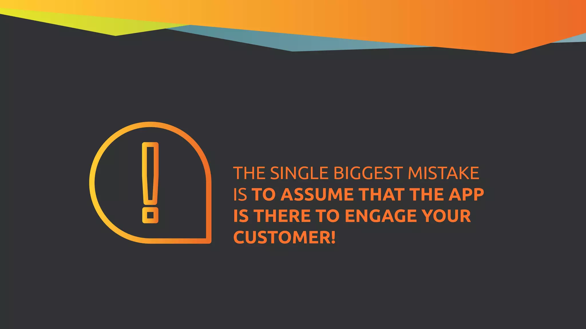 THE SINGLE BIGGEST MISTAKE
IS TO ASSUME THAT THE APP
IS THERE TO ENGAGE YOUR
CUSTOMER!
 