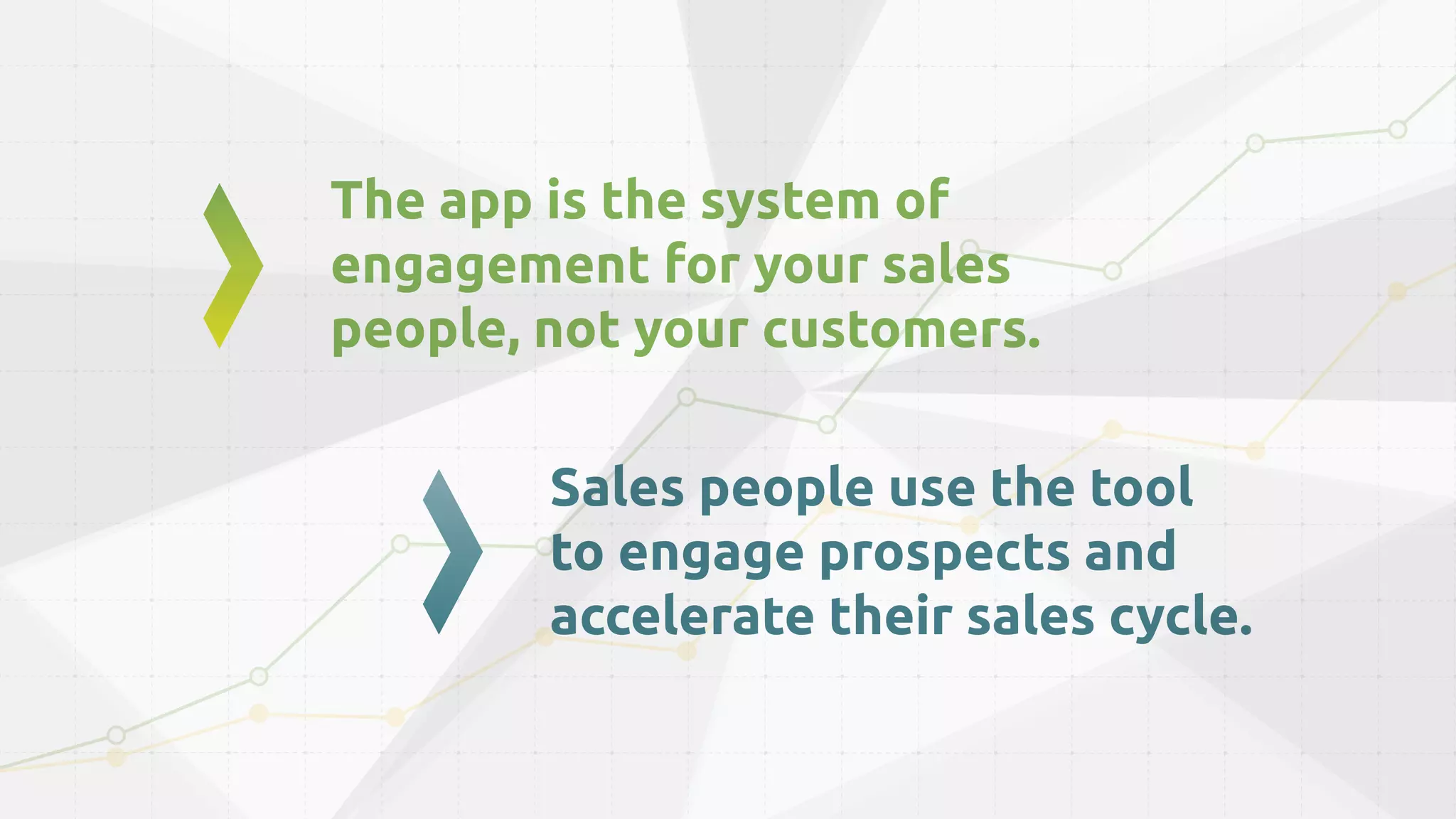 The app is the system of
engagement for your sales
people, not your customers.
Sales people use the tool
to engage prospects and
accelerate their sales cycle.
 