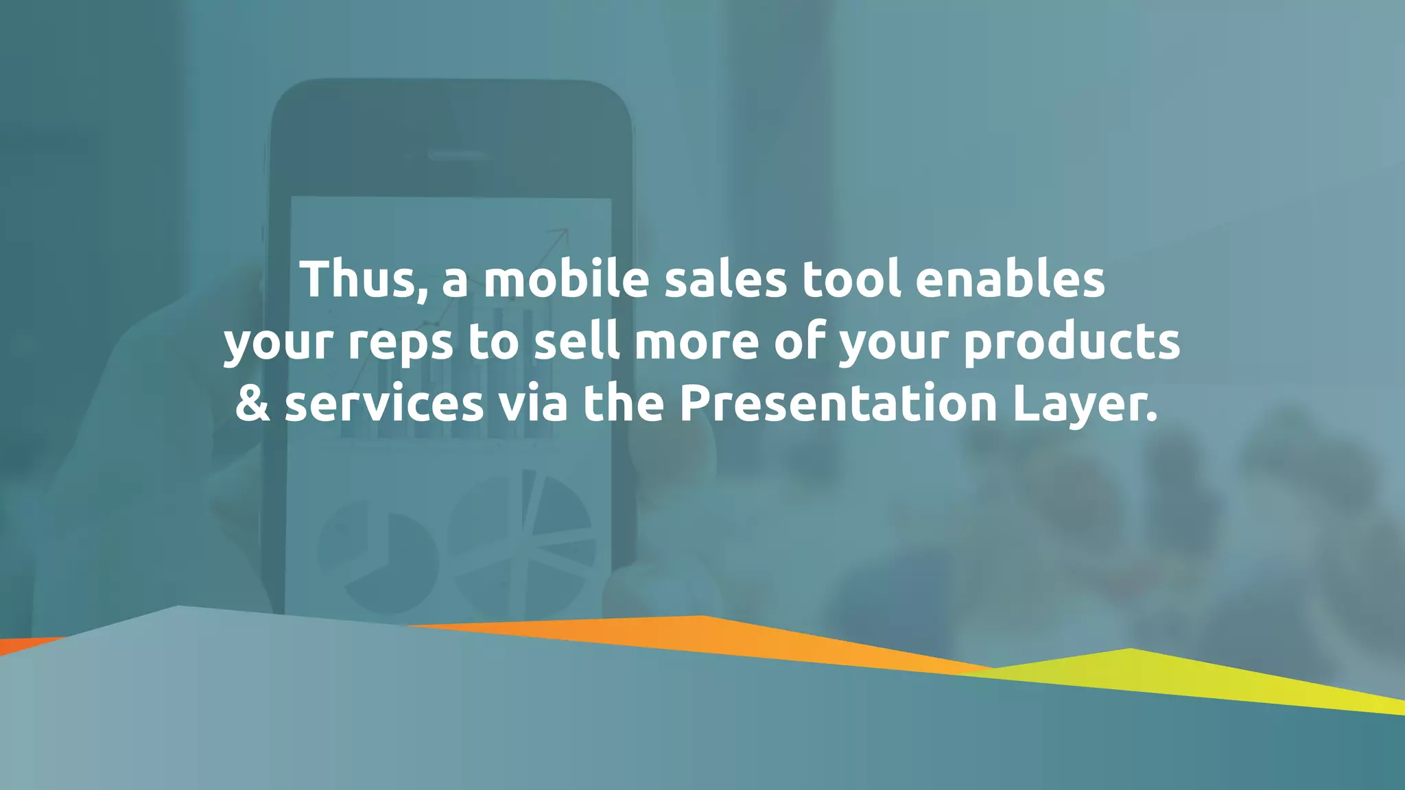 Thus, a mobile sales tool enables
your reps to sell more of your products
& services via the Presentation Layer.
 