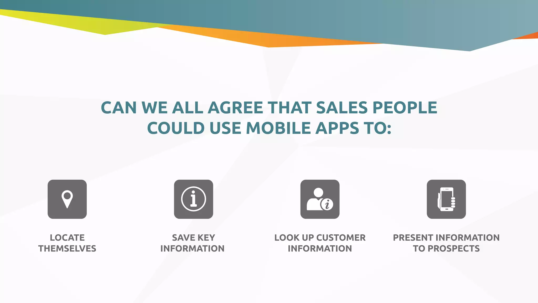 CAN WE ALL AGREE THAT SALES PEOPLE
COULD USE MOBILE APPS TO:
LOCATE
THEMSELVES
SAVE KEY
INFORMATION
LOOK UP CUSTOMER
INFORMATION
PRESENT INFORMATION
TO PROSPECTS
 