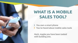WHAT IS A MOBILE
SALES TOOL?
Heck, maybe you have been tasked
with building one.
You own a smart phone
You’ve heard about mobile sales tools
 
