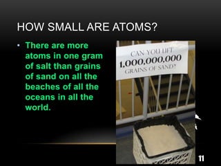 HOW SMALL ARE ATOMS?
• There are more
  atoms in one gram
  of salt than grains
  of sand on all the
  beaches of all the
  oceans in all the
  world.




                        11
 