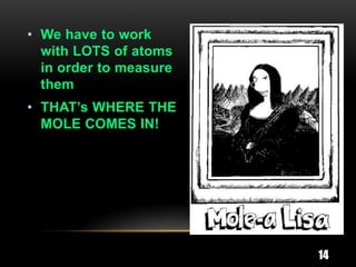 • We have to work
  with LOTS of atoms
  in order to measure
  them
• THAT’s WHERE THE
  MOLE COMES IN!




                        14
 