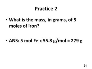 Practice 2
• What is the mass, in grams, of 5
  moles of iron?

• ANS: 5 mol Fe x 55.8 g/mol = 279 g



                                       21
 