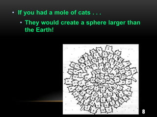 • If you had a mole of cats . . .
  • They would create a sphere larger than
    the Earth!




                                             8
 