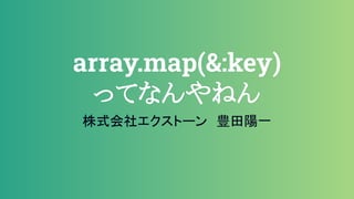 array.map(&:key)
ってなんやねん
株式会社エクストーン　豊田陽一
 