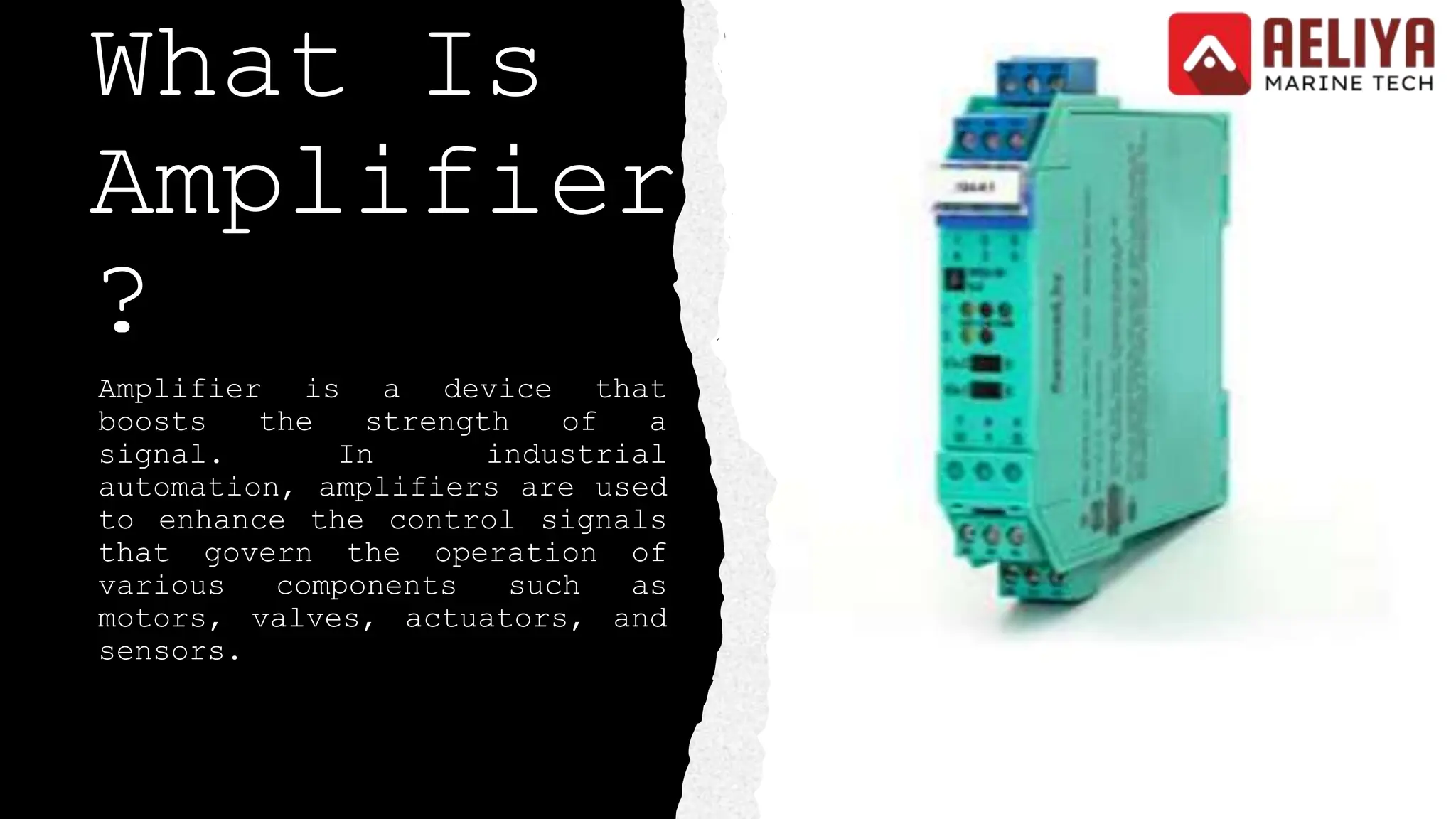 What Is
Amplifier
?
Amplifier is a device that
boosts the strength of a
signal. In industrial
automation, amplifiers are used
to enhance the control signals
that govern the operation of
various components such as
motors, valves, actuators, and
sensors.