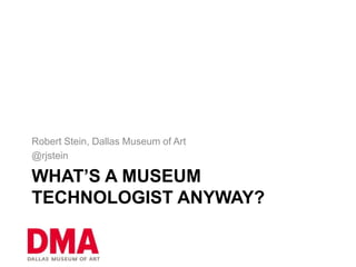 Robert Stein, Dallas Museum of Art
@rjstein

WHAT’S A MUSEUM
TECHNOLOGIST ANYWAY?
 