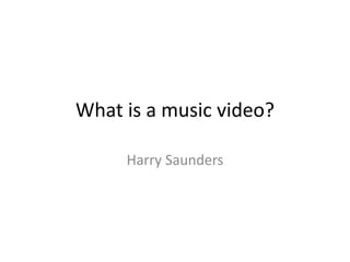 What is a music video? 
Harry Saunders 
 