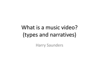 What is a music video? 
(types and narratives) 
Harry Saunders 
 