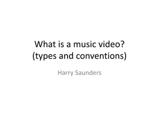 What is a music video? 
(types and conventions) 
Harry Saunders 
 