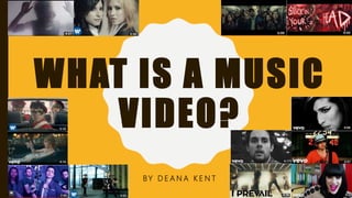 WHAT IS A MUSIC
VIDEO?
BY D E A N A K E N T
 