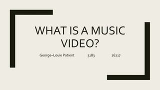 WHAT IS A MUSIC
VIDEO?
George–Louie Patient 3183 16217
 