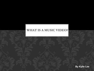 WHAT IS A MUSIC VIDEO? 
By Kylie Lee 
 