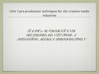 Unit 1:pre-production techniques for the creative media
                       industries



        TASK 1: UNDERSTAND
        REQUIREMENTS FOR A
    SPECIFIC MEDIA PRODUCTION
 