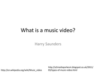 What is a music video?
Harry Saunders
http://en.wikipedia.org/wiki/Music_video
http://a2mediaparkesm.blogspot.co.uk/2011/
03/types-of-music-video.html
 