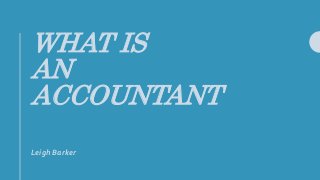WHAT IS
AN
ACCOUNTANT
Leigh Barker
 