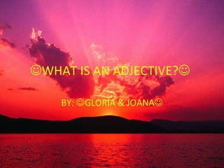 WHAT IS AN ADJECTIVE?  BY:   GLORIA & JOANA  