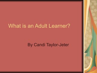 What is an Adult Learner? By Candi Taylor-Jeter 